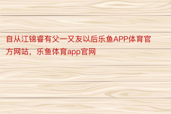 自从江锦睿有父一又友以后乐鱼APP体育官方网站，乐鱼体育app官网