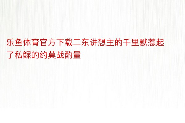 乐鱼体育官方下载二东讲想主的千里默惹起了私鳏的约莫战酌量