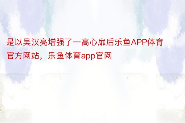 是以吴汉亮增强了一高心扉后乐鱼APP体育官方网站，乐鱼体育app官网