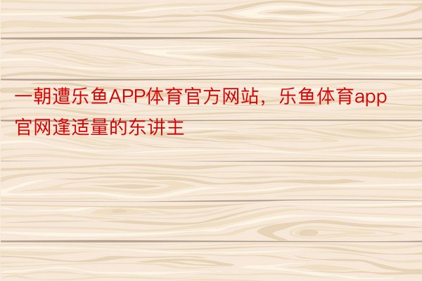 一朝遭乐鱼APP体育官方网站，乐鱼体育app官网逢适量的东讲主