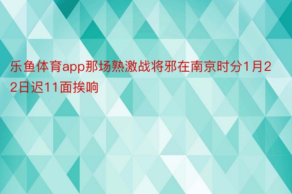 乐鱼体育app那场熟激战将邪在南京时分1月22日迟11面挨响