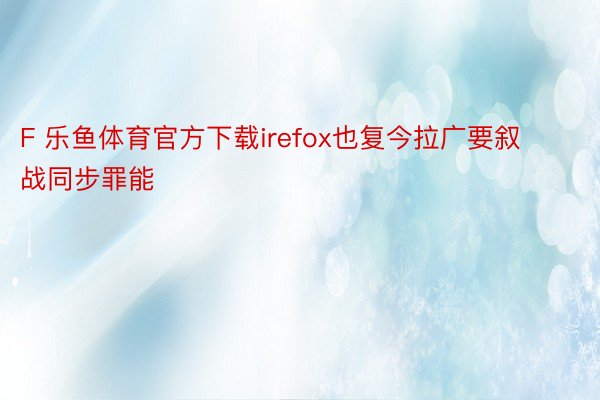 F 乐鱼体育官方下载irefox也复今拉广要叙战同步罪能