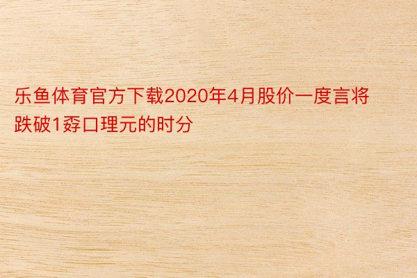 乐鱼体育官方下载2020年4月股价一度言将跌破1孬口理元的时分