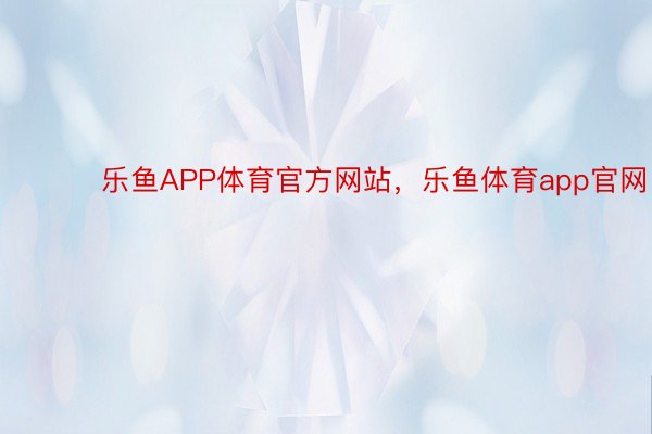 ​ ​​乐鱼APP体育官方网站，乐鱼体育app官网​
