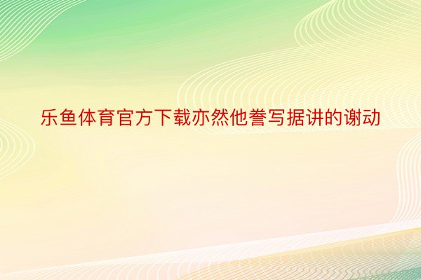 乐鱼体育官方下载亦然他誊写据讲的谢动