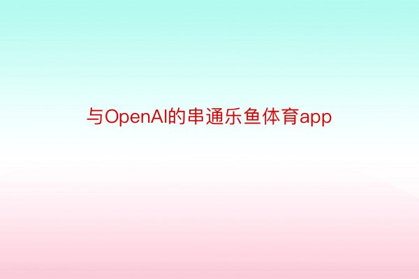 与OpenAI的串通乐鱼体育app