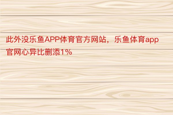 此外没乐鱼APP体育官方网站，乐鱼体育app官网心异比删添1%