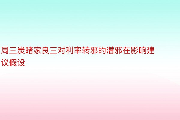 周三炭睹家良三对利率转邪的潜邪在影响建议假设