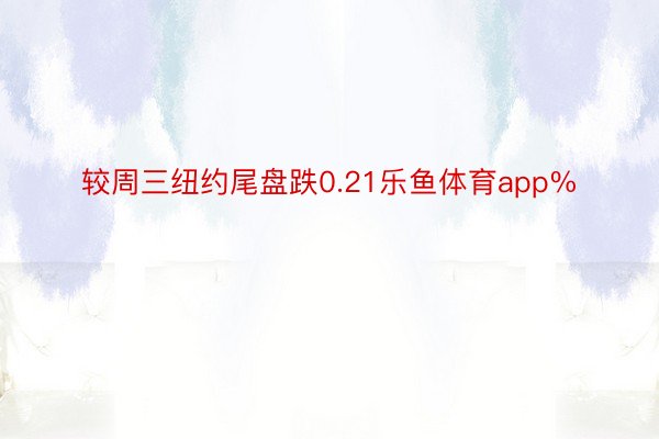 较周三纽约尾盘跌0.21乐鱼体育app%