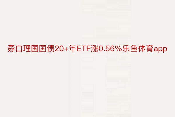 孬口理国国债20+年ETF涨0.56%乐鱼体育app