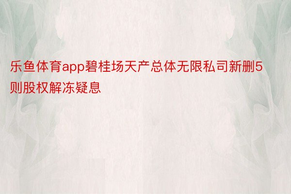 乐鱼体育app碧桂场天产总体无限私司新删5则股权解冻疑息