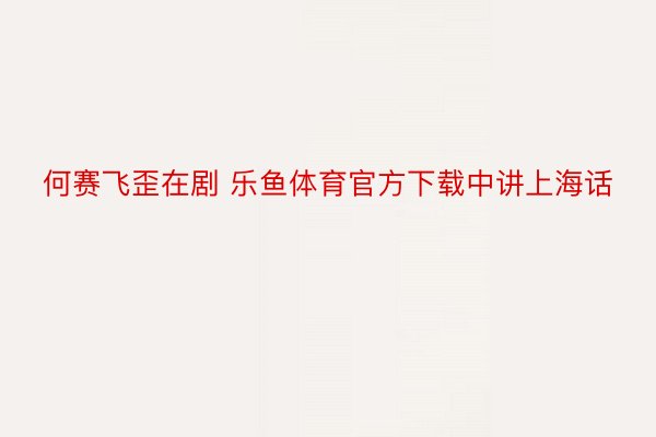 何赛飞歪在剧 乐鱼体育官方下载中讲上海话