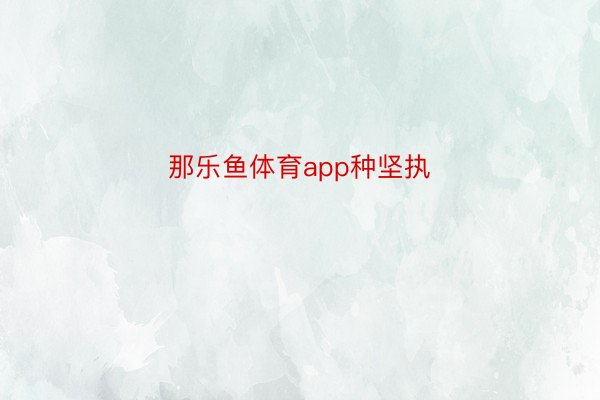 那乐鱼体育app种坚执