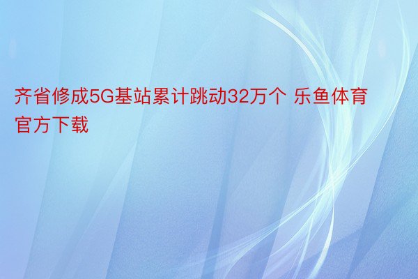 齐省修成5G基站累计跳动32万个 乐鱼体育官方下载