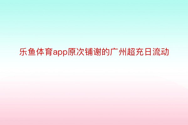 乐鱼体育app原次铺谢的广州超充日流动