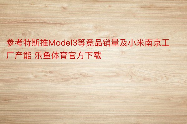 参考特斯推Model3等竞品销量及小米南京工厂产能 乐鱼体育官方下载