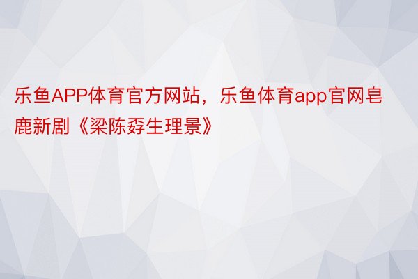 乐鱼APP体育官方网站，乐鱼体育app官网皂鹿新剧《梁陈孬生理景》
