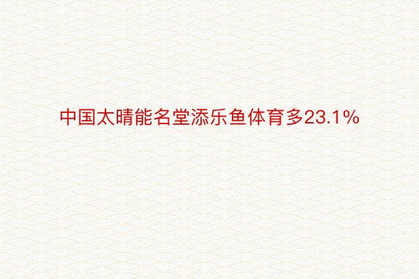 中国太晴能名堂添乐鱼体育多23.1%