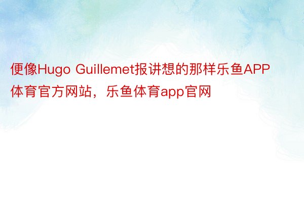 便像Hugo Guillemet报讲想的那样乐鱼APP体育官方网站，乐鱼体育app官网