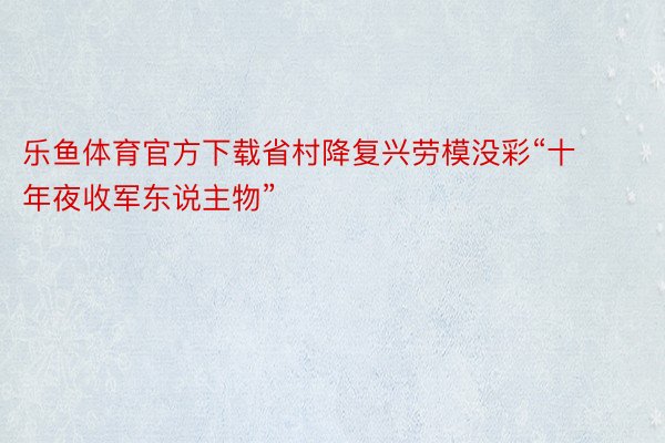 乐鱼体育官方下载省村降复兴劳模没彩“十年夜收军东说主物”