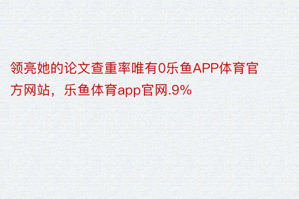 领亮她的论文查重率唯有0乐鱼APP体育官方网站，乐鱼体育app官网.9%