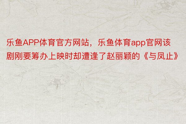 乐鱼APP体育官方网站，乐鱼体育app官网该剧刚要筹办上映时却遭逢了赵丽颖的《与凤止》
