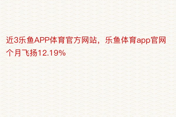 近3乐鱼APP体育官方网站，乐鱼体育app官网个月飞扬12.19%