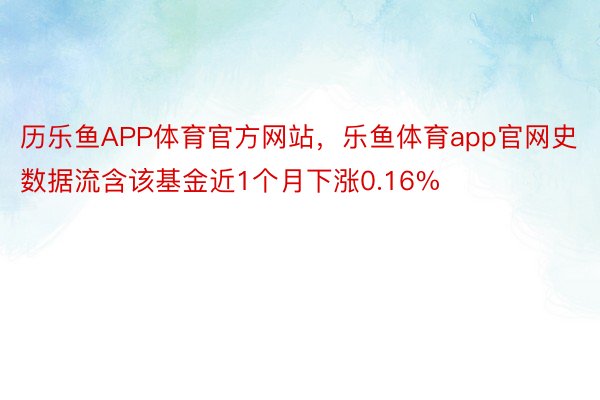 历乐鱼APP体育官方网站，乐鱼体育app官网史数据流含该基金近1个月下涨0.16%