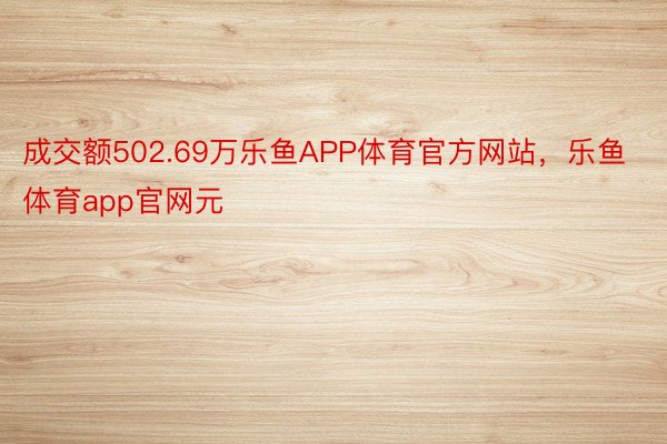 成交额502.69万乐鱼APP体育官方网站，乐鱼体育app官网元