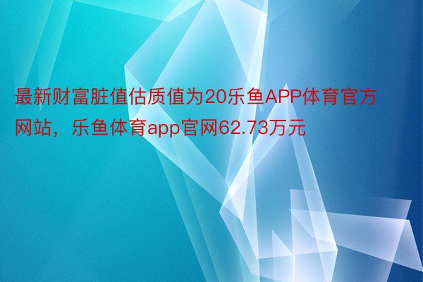 最新财富脏值估质值为20乐鱼APP体育官方网站，乐鱼体育app官网62.73万元