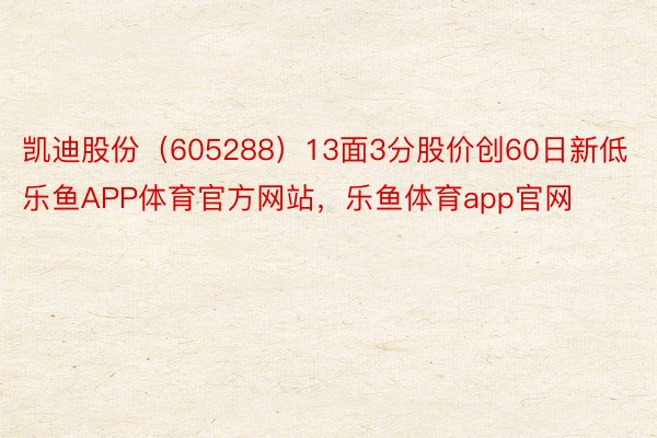 凯迪股份（605288）13面3分股价创60日新低乐鱼APP体育官方网站，乐鱼体育app官网