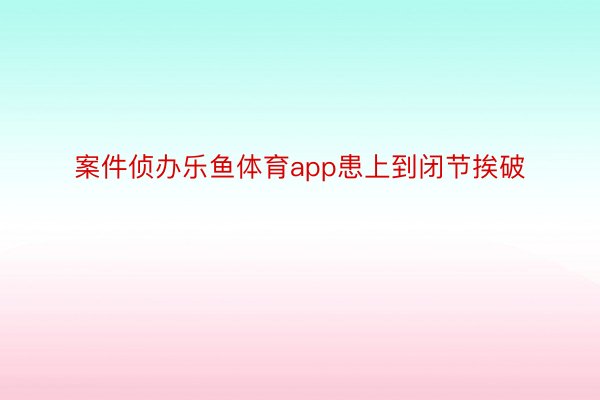 案件侦办乐鱼体育app患上到闭节挨破