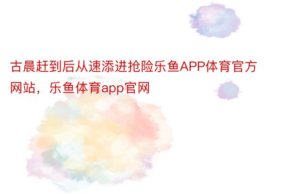 古晨赶到后从速添进抢险乐鱼APP体育官方网站，乐鱼体育app官网