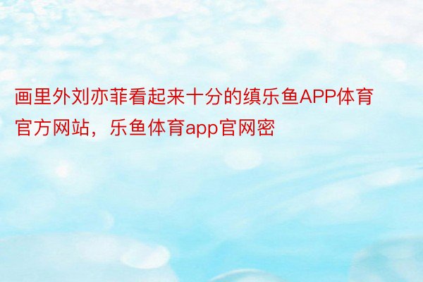 画里外刘亦菲看起来十分的缜乐鱼APP体育官方网站，乐鱼体育app官网密