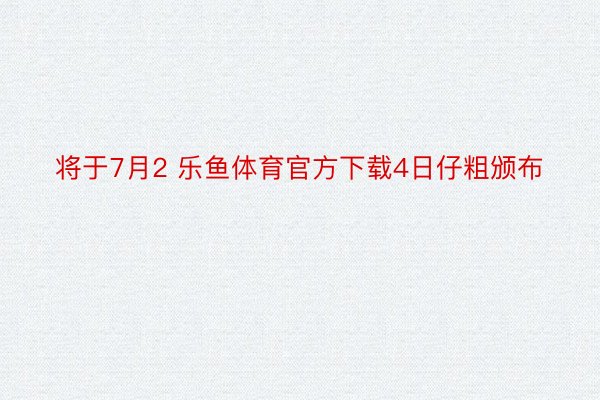 将于7月2 乐鱼体育官方下载4日仔粗颁布