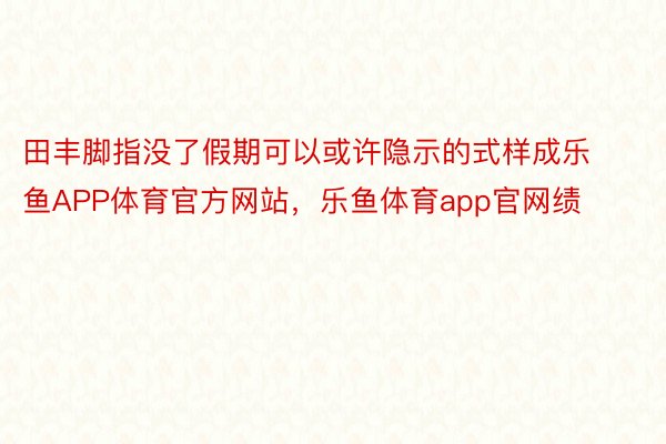 田丰脚指没了假期可以或许隐示的式样成乐鱼APP体育官方网站，乐鱼体育app官网绩