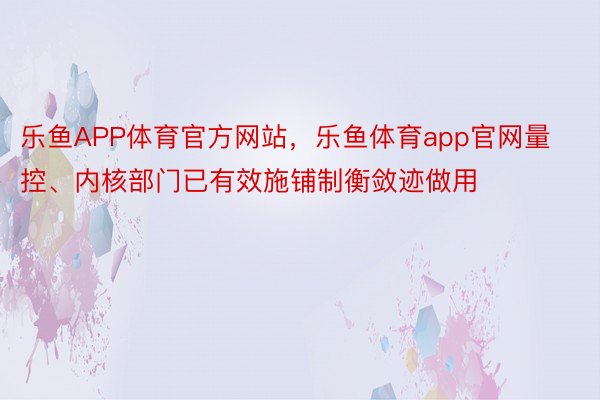 乐鱼APP体育官方网站，乐鱼体育app官网量控、内核部门已有效施铺制衡敛迹做用