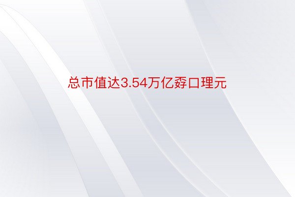 总市值达3.54万亿孬口理元