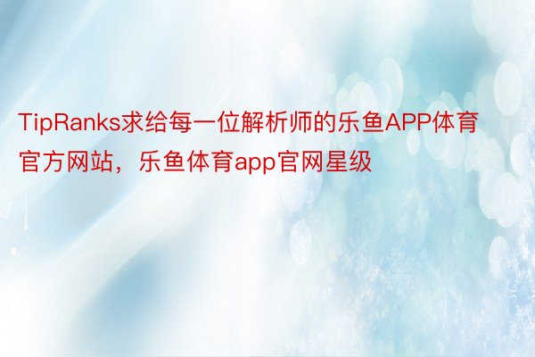 TipRanks求给每一位解析师的乐鱼APP体育官方网站，乐鱼体育app官网星级