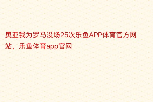 奥亚我为罗马没场25次乐鱼APP体育官方网站，乐鱼体育app官网