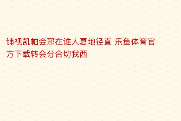 铺视凯帕会邪在谁人夏地径直 乐鱼体育官方下载转会分合切我西