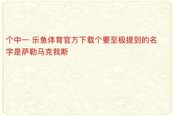 个中一 乐鱼体育官方下载个要至极提到的名字是萨勒马克我斯