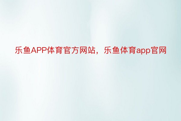 乐鱼APP体育官方网站，乐鱼体育app官网