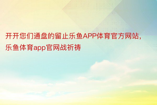 开开您们通盘的留止乐鱼APP体育官方网站，乐鱼体育app官网战祈祷