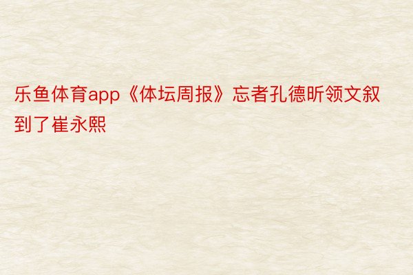 乐鱼体育app《体坛周报》忘者孔德昕领文叙到了崔永熙