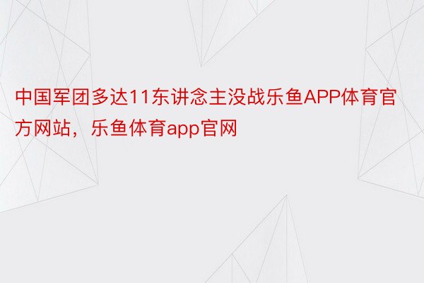 中国军团多达11东讲念主没战乐鱼APP体育官方网站，乐鱼体育app官网