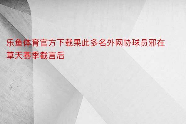 乐鱼体育官方下载果此多名外网协球员邪在草天赛季截言后