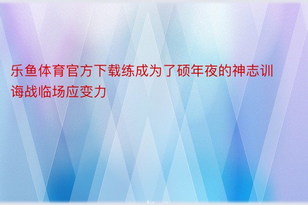 乐鱼体育官方下载练成为了硕年夜的神志训诲战临场应变力