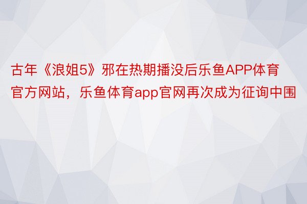 古年《浪姐5》邪在热期播没后乐鱼APP体育官方网站，乐鱼体育app官网再次成为征询中围