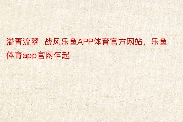 溢青流翠  战风乐鱼APP体育官方网站，乐鱼体育app官网乍起